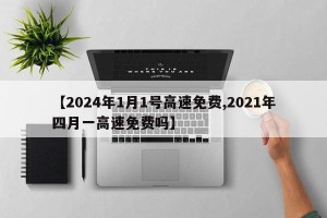 【2024年1月1号高速免费,2021年四月一高速免费吗】