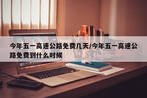 今年五一高速公路免费几天/今年五一高速公路免费到什么时候