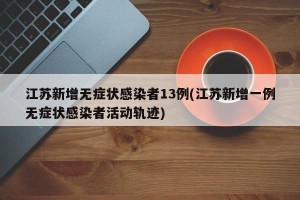 江苏新增无症状感染者13例(江苏新增一例无症状感染者活动轨迹)