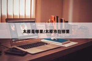 太原是哪里/太原市在哪里