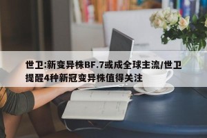 世卫:新变异株BF.7或成全球主流/世卫提醒4种新冠变异株值得关注