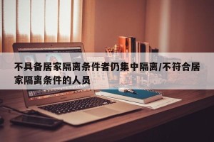 不具备居家隔离条件者仍集中隔离/不符合居家隔离条件的人员