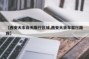 【西安大车白天限行区域,西安大货车禁行路段】
