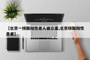 【北京一核酸阳性老人被立案,北京核酸阳性患者】