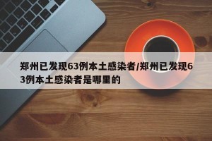 郑州已发现63例本土感染者/郑州已发现63例本土感染者是哪里的