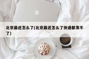 北京最近怎么了(北京最近怎么了快递都发不了)