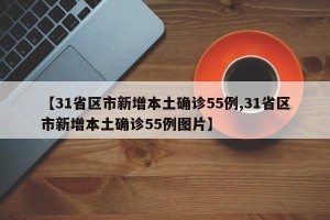 【31省区市新增本土确诊55例,31省区市新增本土确诊55例图片】