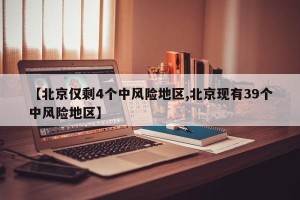 【北京仅剩4个中风险地区,北京现有39个中风险地区】