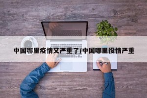 中国哪里疫情又严重了/中国哪里役情严重