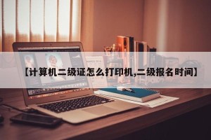 【计算机二级证怎么打印机,二级报名时间】