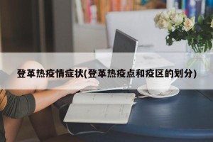 登革热疫情症状(登革热疫点和疫区的划分)