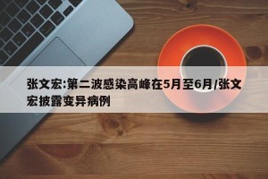 张文宏:第二波感染高峰在5月至6月/张文宏披露变异病例
