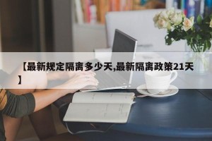 【最新规定隔离多少天,最新隔离政策21天】