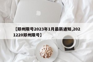 【郑州限号2023年1月最新通知,2021220郑州限号】