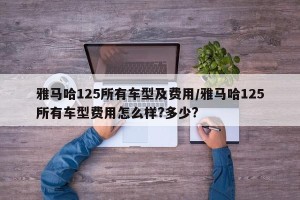 雅马哈125所有车型及费用/雅马哈125所有车型费用怎么样?多少?
