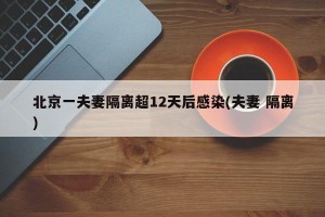 北京一夫妻隔离超12天后感染(夫妻 隔离)