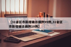 【31省区市新增确诊病例99例,31省区市新增确诊病例10例】