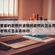 pic里面的老照片滤镜的老照片怎么弄掉/pic老照片怎么去水印