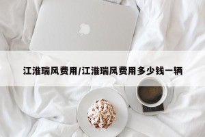 江淮瑞风费用/江淮瑞风费用多少钱一辆