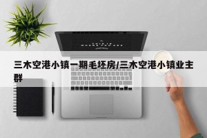 三木空港小镇一期毛坯房/三木空港小镇业主群