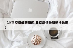 【北京疫情最新新闻,北京疫情最新通报数据】