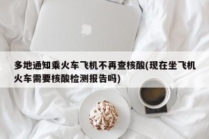 多地通知乘火车飞机不再查核酸(现在坐飞机火车需要核酸检测报告吗)