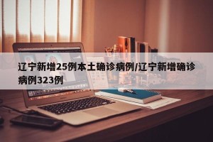 辽宁新增25例本土确诊病例/辽宁新增确诊病例323例