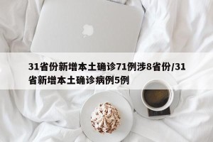 31省份新增本土确诊71例涉8省份/31省新增本土确诊病例5例