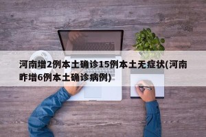 河南增2例本土确诊15例本土无症状(河南昨增6例本土确诊病例)
