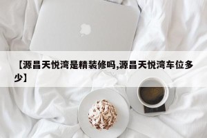 【源昌天悦湾是精装修吗,源昌天悦湾车位多少】