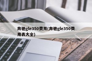 奔驰gle350费用(奔驰gle350费用表大全)