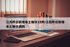 江苏昨日新增本土确诊19例/江苏昨日新增本土确诊病例