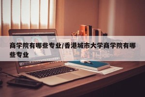 商学院有哪些专业/香港城市大学商学院有哪些专业