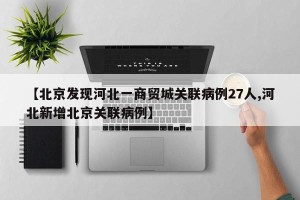 【北京发现河北一商贸城关联病例27人,河北新增北京关联病例】