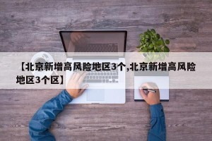 【北京新增高风险地区3个,北京新增高风险地区3个区】