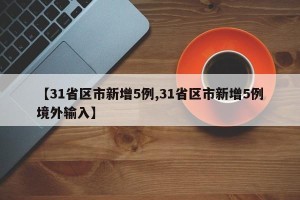【31省区市新增5例,31省区市新增5例境外输入】