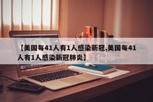 【美国每41人有1人感染新冠,美国每41人有1人感染新冠肺炎】