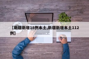 【新疆新增18例本土,新疆新增本土112例】