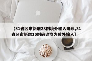 【31省区市新增28例境外输入确诊,31省区市新增10例确诊均为境外输入】