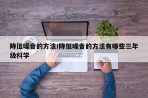降低噪音的方法/降低噪音的方法有哪些三年级科学