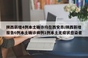 陕西新增4例本土确诊均在西安市/陕西新增报告6例本土确诊病例1例本土无症状感染者