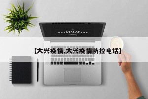 【大兴疫情,大兴疫情防控电话】