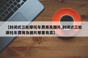 【封闭式三轮摩托车费用及图片,封闭式三轮摩托车费用及图片那里有卖】