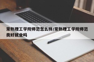 常熟理工学院师范怎么样/常熟理工学院师范类好就业吗