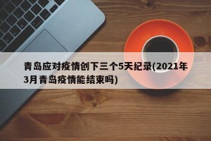 青岛应对疫情创下三个5天纪录(2021年3月青岛疫情能结束吗)