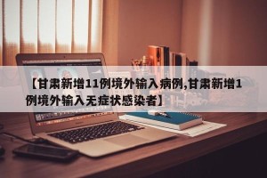 【甘肃新增11例境外输入病例,甘肃新增1例境外输入无症状感染者】