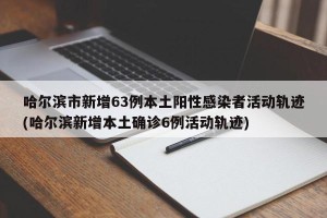 哈尔滨市新增63例本土阳性感染者活动轨迹(哈尔滨新增本土确诊6例活动轨迹)