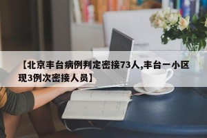 【北京丰台病例判定密接73人,丰台一小区现3例次密接人员】
