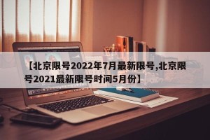 【北京限号2022年7月最新限号,北京限号2021最新限号时间5月份】