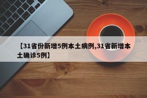 【31省份新增5例本土病例,31省新增本土确诊5例】